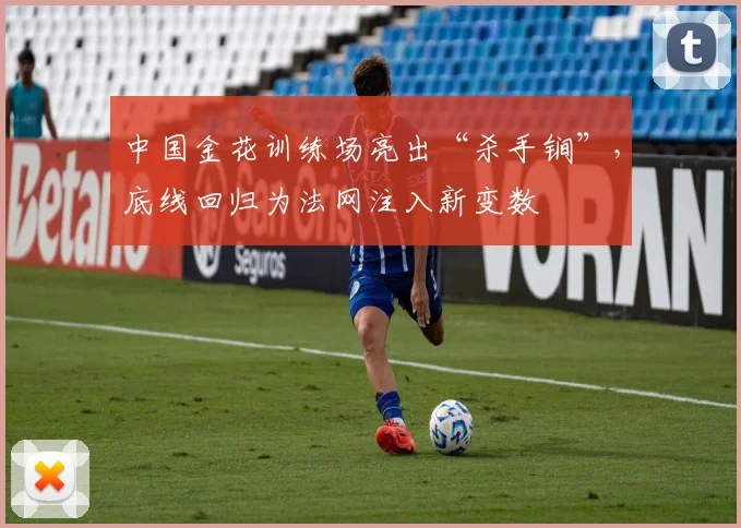 中国金花训练场亮出“杀手锏”，底线回归为法网注入新变数