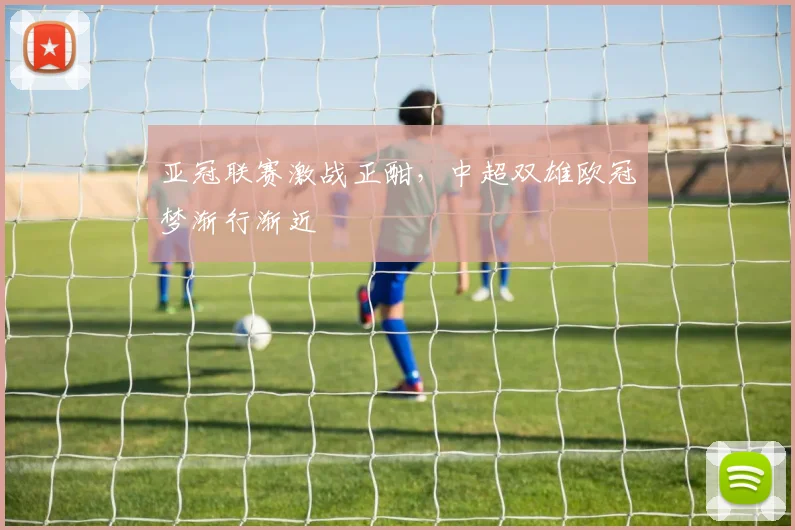 亚冠联赛激战正酣，中超双雄欧冠梦渐行渐近