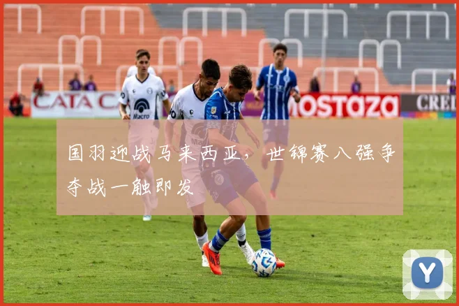 国羽迎战马来西亚，世锦赛八强争夺战一触即发