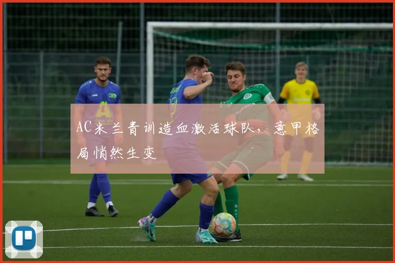AC米兰青训造血激活球队，意甲格局悄然生变