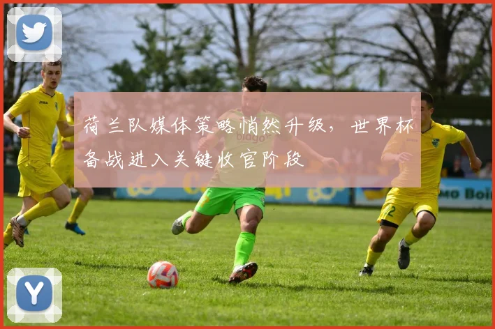 荷兰队媒体策略悄然升级，世界杯备战进入关键收官阶段