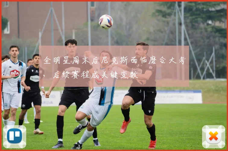 全明星周末后尼克斯面临磨合大考，后续赛程成关键变数