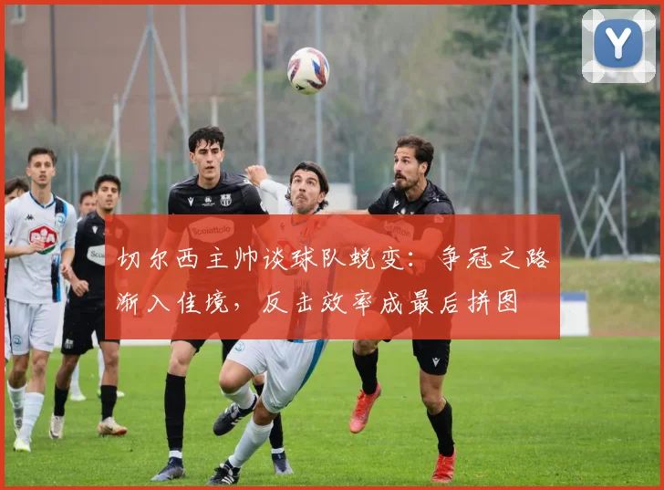 切尔西主帅谈球队蜕变：争冠之路渐入佳境，反击效率成最后拼图