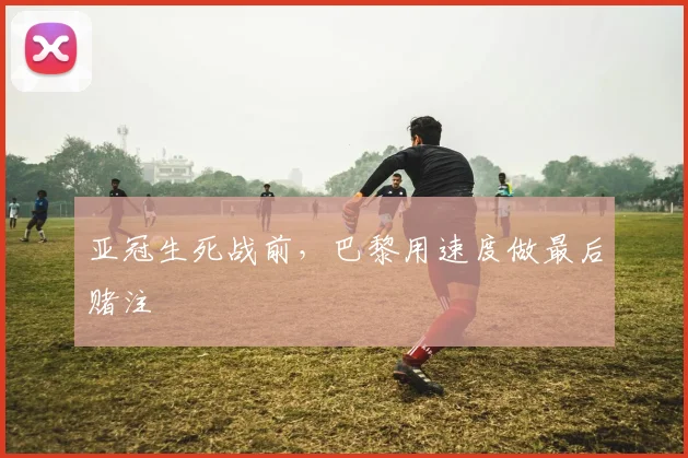 亚冠生死战前，巴黎用速度做最后赌注