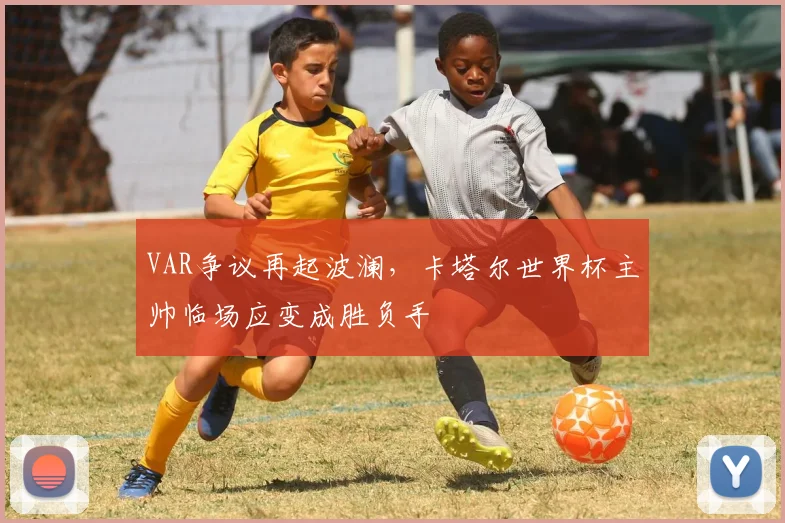 VAR争议再起波澜，卡塔尔世界杯主帅临场应变成胜负手