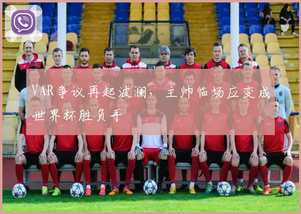 VAR争议再起波澜，主帅临场应变成世界杯胜负手
