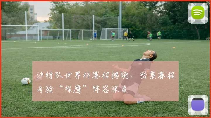 沙特队世界杯赛程揭晓，密集赛程考验“绿鹰”阵容深度
