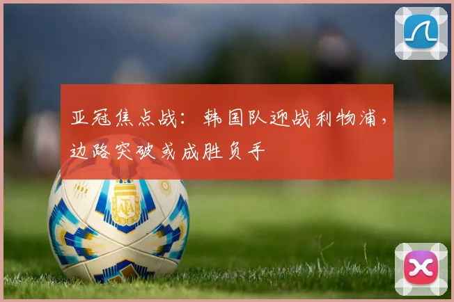 亚冠焦点战：韩国队迎战利物浦，边路突破或成胜负手