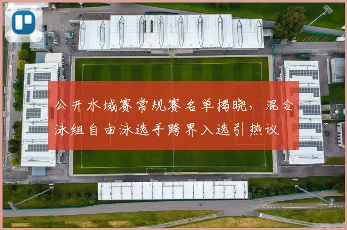 公开水域赛常规赛名单揭晓，混合泳组自由泳选手跨界入选引热议