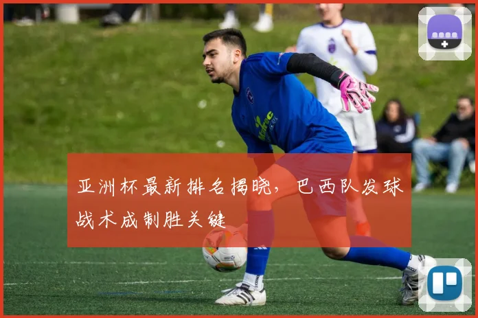 亚洲杯最新排名揭晓，巴西队发球战术成制胜关键