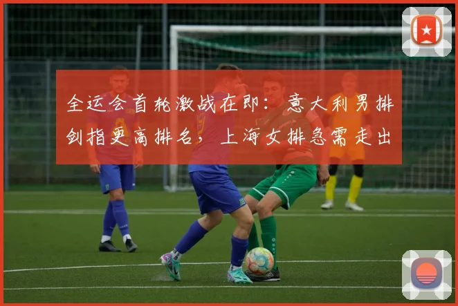 全运会首轮激战在即：意大利男排剑指更高排名，上海女排急需走出低谷