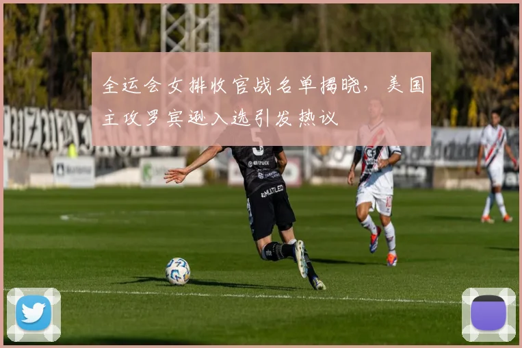 全运会女排收官战名单揭晓，美国主攻罗宾逊入选引发热议