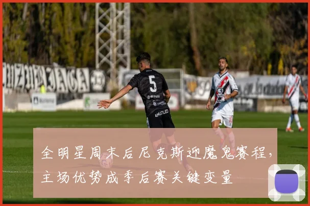 全明星周末后尼克斯迎魔鬼赛程，主场优势成季后赛关键变量
