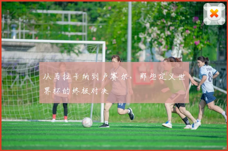 从马拉卡纳到卢赛尔，那些定义世界杯的终极对决