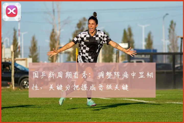 国乒新周期首秀：调整阵痛中显韧性，关键分把握成晋级关键