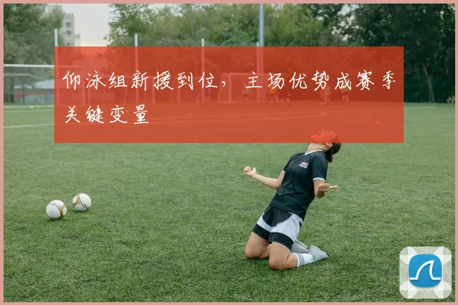 仰泳组新援到位，主场优势成赛季关键变量