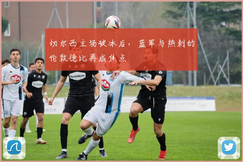 切尔西主场破冰后，蓝军与热刺的伦敦德比再成焦点