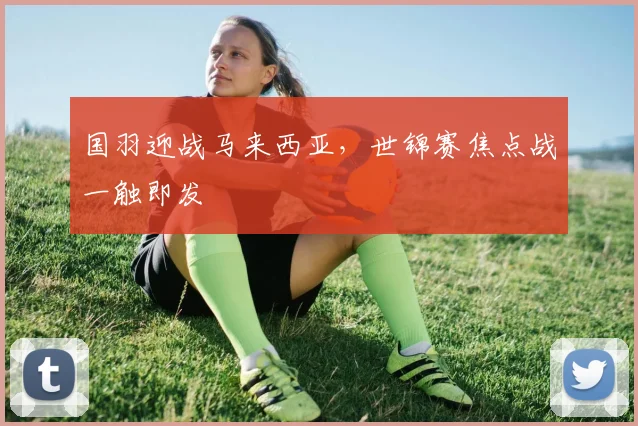 国羽迎战马来西亚，世锦赛焦点战一触即发