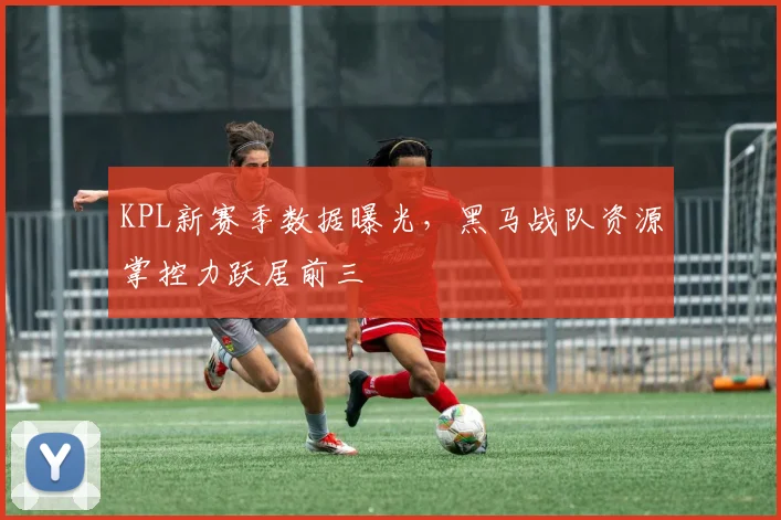 KPL新赛季数据曝光，黑马战队资源掌控力跃居前三
