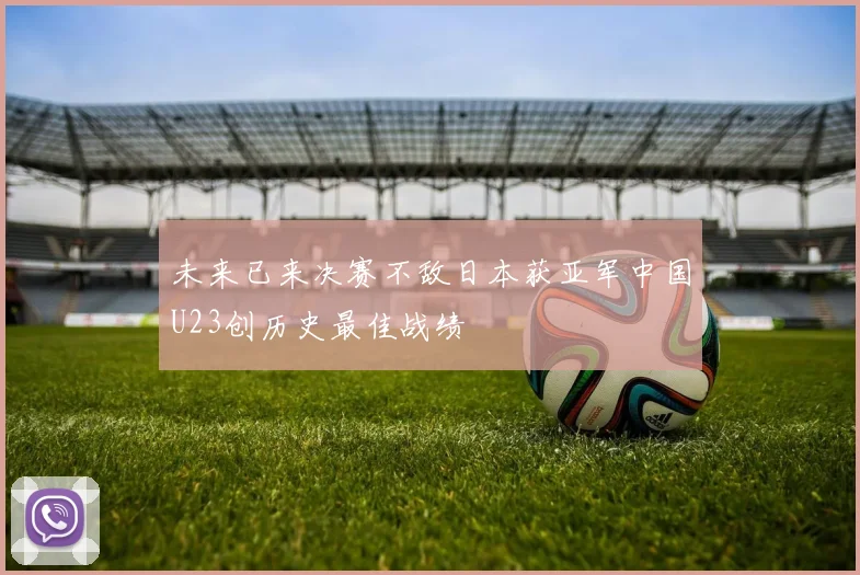 未来已来决赛不敌日本获亚军中国U23创历史最佳战绩