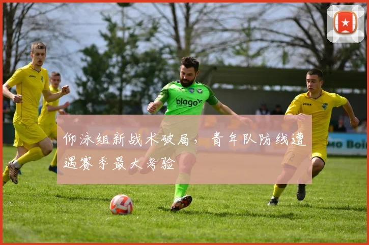 仰泳组新战术破局，青年队防线遭遇赛季最大考验