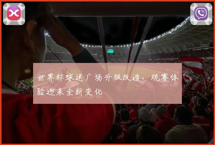 世界杯球迷广场升级改造，观赛体验迎来全新变化