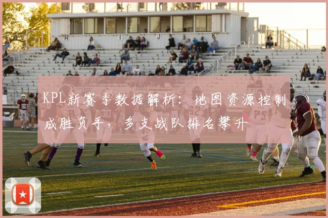 KPL新赛季数据解析：地图资源控制成胜负手，多支战队排名攀升