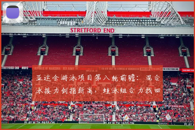 亚运会游泳项目第八轮前瞻：混合泳接力剑指新高，蛙泳组合力找回状态