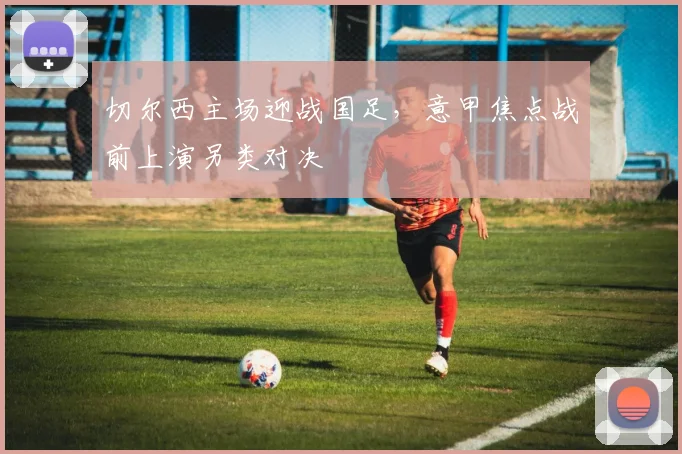 切尔西主场迎战国足，意甲焦点战前上演另类对决