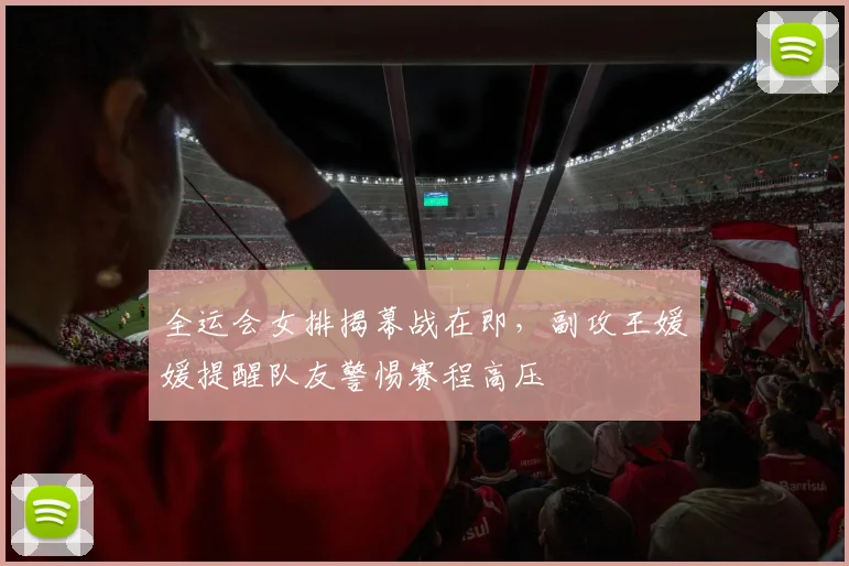 全运会女排揭幕战在即，副攻王媛媛提醒队友警惕赛程高压
