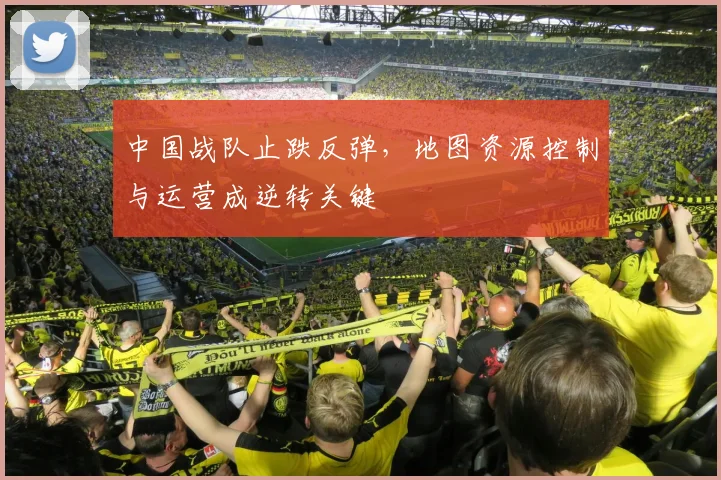 中国战队止跌反弹，地图资源控制与运营成逆转关键