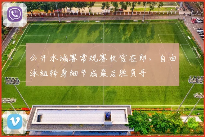 公开水域赛常规赛收官在即，自由泳组转身细节成最后胜负手