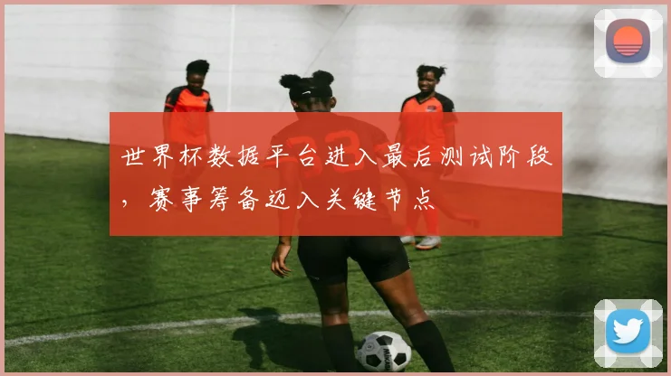 世界杯数据平台进入最后测试阶段，赛事筹备迈入关键节点