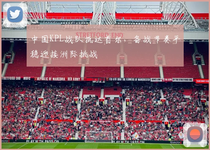 中国KPL战队抵达首尔，备战节奏平稳迎接洲际挑战