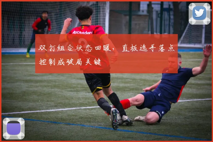 双打组合状态回暖，直板选手落点控制成破局关键