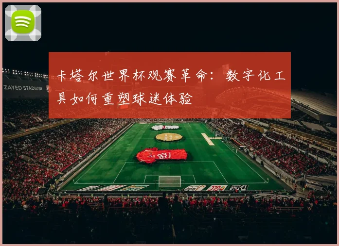 卡塔尔世界杯观赛革命：数字化工具如何重塑球迷体验