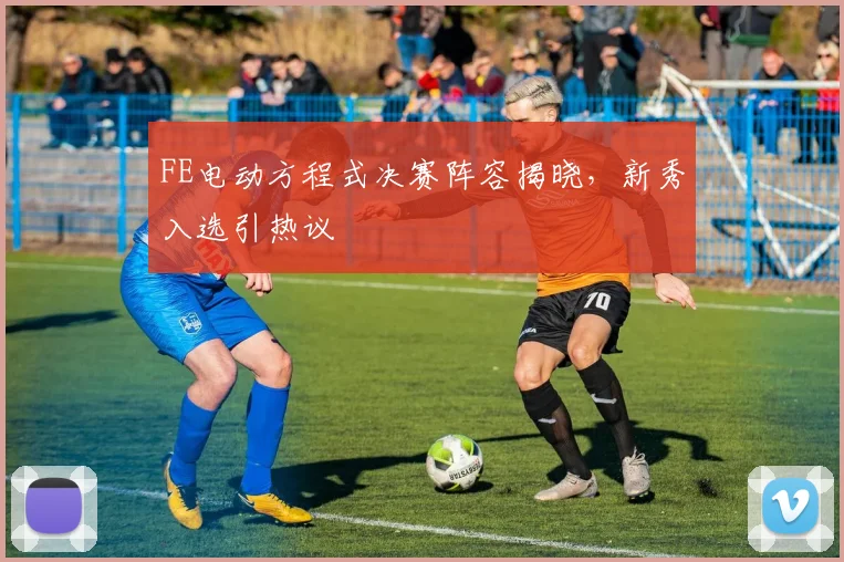 FE电动方程式决赛阵容揭晓，新秀入选引热议
