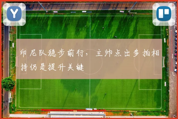 印尼队稳步前行，主帅点出多拍相持仍是提升关键