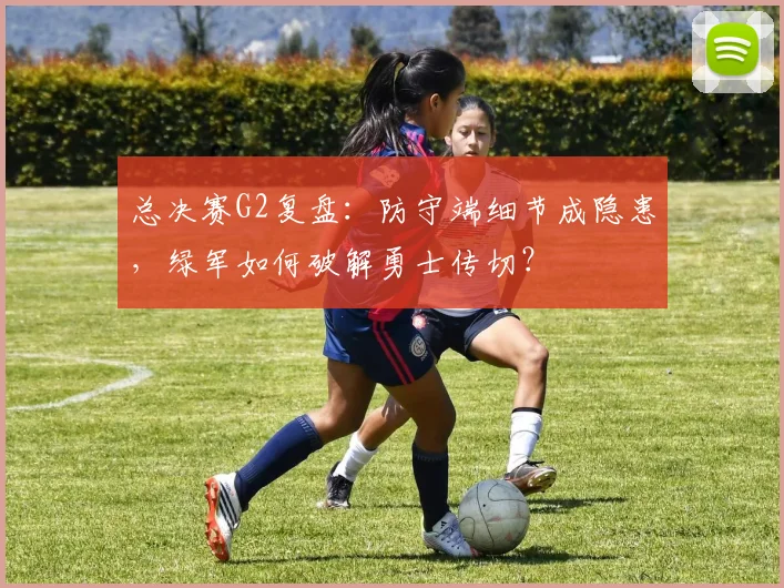 总决赛G2复盘：防守端细节成隐患，绿军如何破解勇士传切？