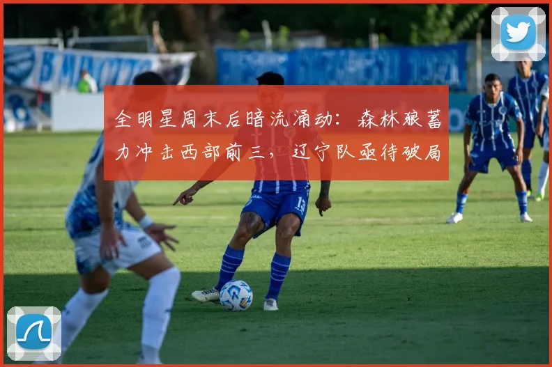 全明星周末后暗流涌动：森林狼蓄力冲击西部前三，辽宁队亟待破局重返争冠轨道