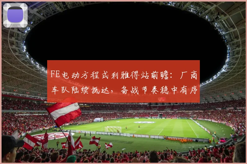 FE电动方程式利雅得站前瞻：厂商车队陆续抵达，备战节奏稳中有序