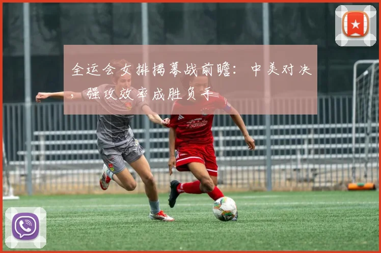 全运会女排揭幕战前瞻：中美对决，强攻效率成胜负手