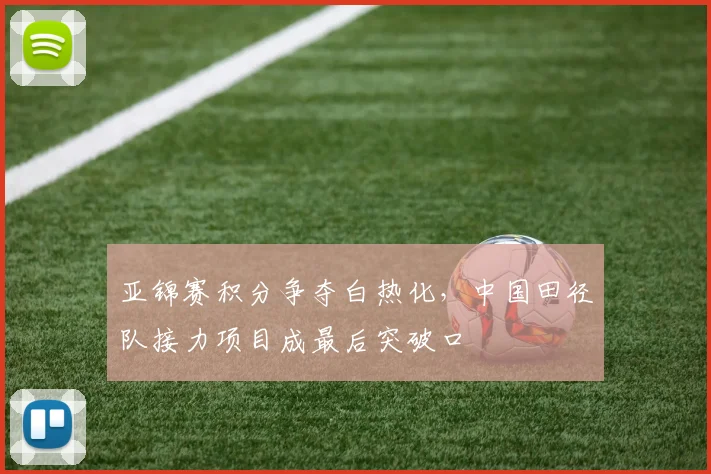 亚锦赛积分争夺白热化，中国田径队接力项目成最后突破口